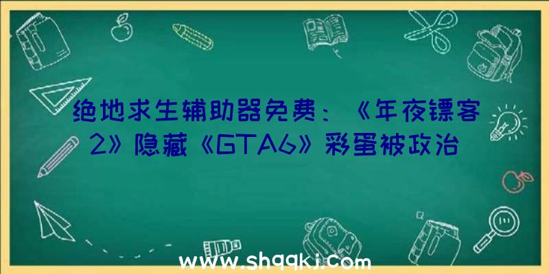 绝地求生辅助器免费：《年夜镖客2》隐藏《GTA6》彩蛋被政治干涉的布道士