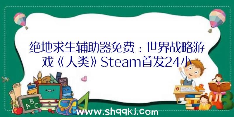 绝地求生辅助器免费：世界战略游戏《人类》Steam首发24小时内获“多半好评”评价