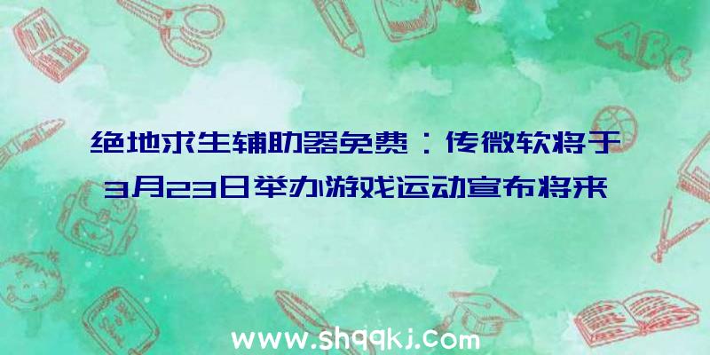 绝地求生辅助器免费：传微软将于3月23日举办游戏运动宣布将来Xbox游戏并能够将专注于B社游戏