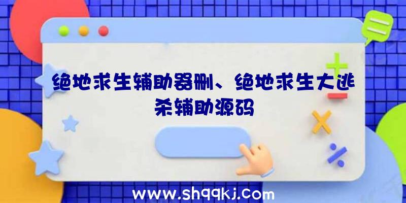 绝地求生辅助器删、绝地求生大逃杀辅助源码