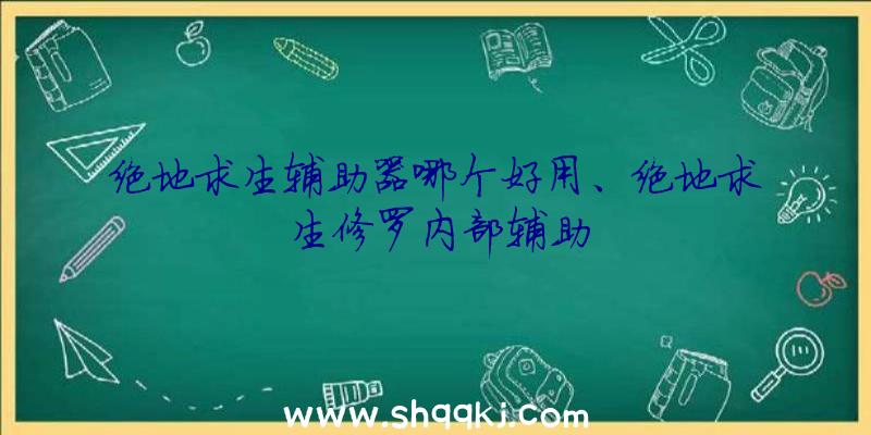 绝地求生辅助器哪个好用、绝地求生修罗内部辅助