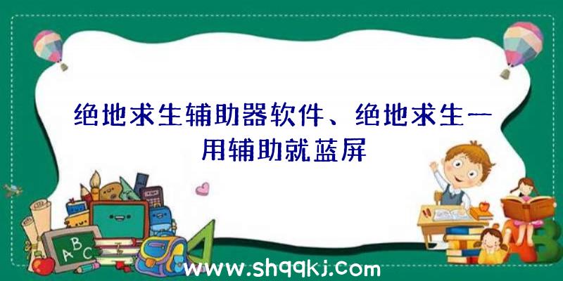 绝地求生辅助器软件、绝地求生一用辅助就蓝屏