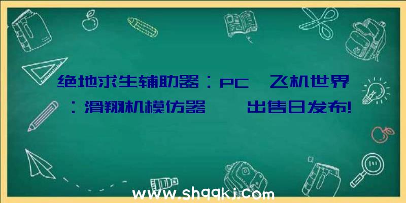 绝地求生辅助器：PC《飞机世界：滑翔机模仿器‎》出售日发布!将于5月26日上岸Steam平台