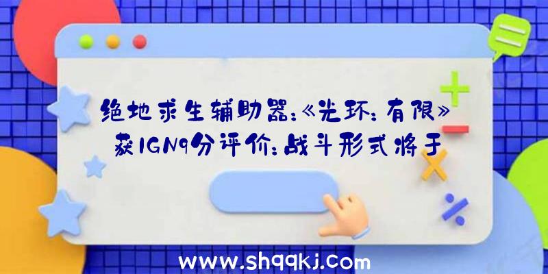 绝地求生辅助器：《光环：有限》获IGN9分评价：战斗形式将于12月8日出售