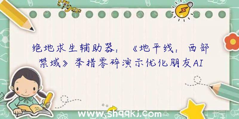 绝地求生辅助器：《地平线：西部禁域》举措零碎演示优化朋友AI机制可穿越庞杂地形