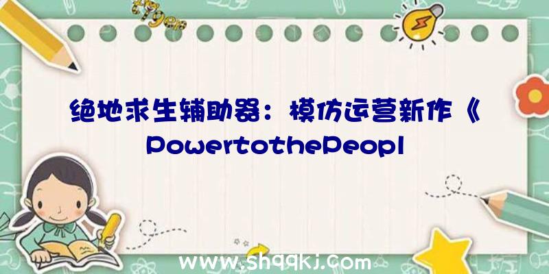 绝地求生辅助器：模仿运营新作《PowertothePeople》上架Steam可应用外地资本气象设计电网