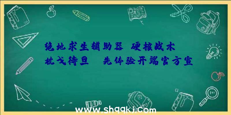 绝地求生辅助器：硬核战术FPS《枕戈待旦》争先体验开端官方宣布教程视频引见根本机制