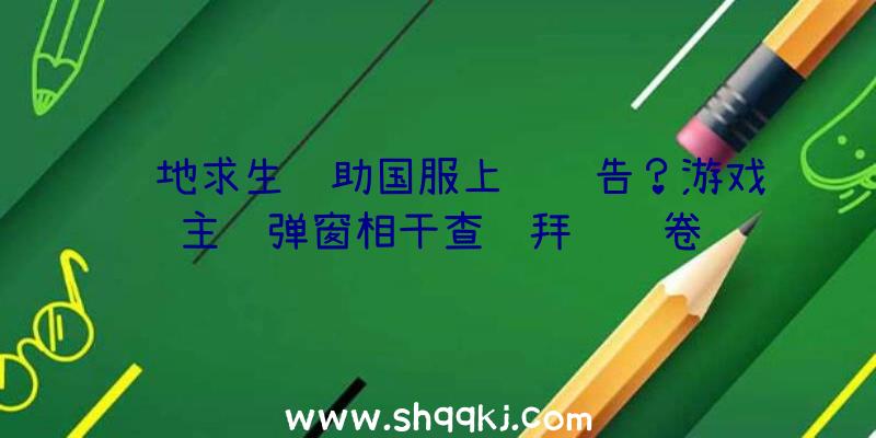 绝地求生辅助国服上线预告？游戏主页弹窗相干查询拜访问卷