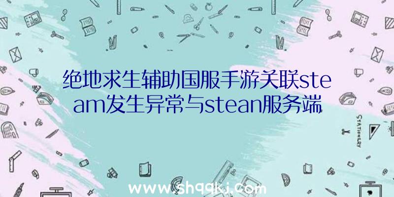 绝地求生辅助国服手游关联steam发生异常与stean服务端联接