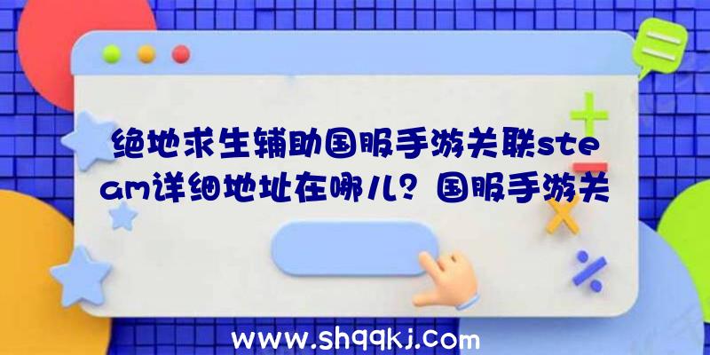 绝地求生辅助国服手游关联steam详细地址在哪儿？国服手游关联steam详细地址