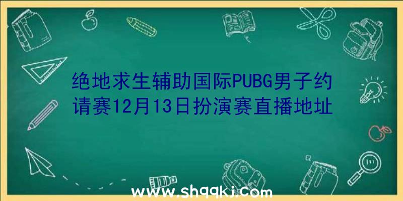 绝地求生辅助国际PUBG男子约请赛12月13日扮演赛直播地址