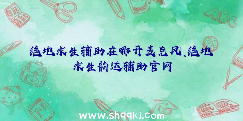 绝地求生辅助在哪开麦克风、绝地求生韵达辅助官网