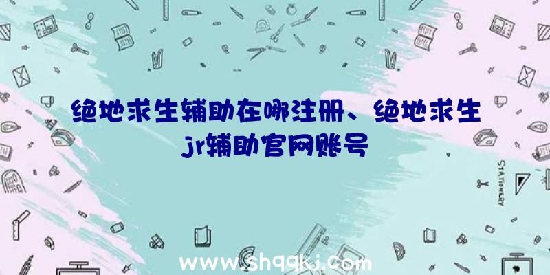 绝地求生辅助在哪注册、绝地求生jr辅助官网账号