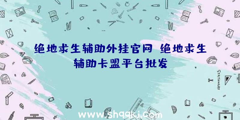 绝地求生辅助外挂官网、绝地求生辅助卡盟平台批发