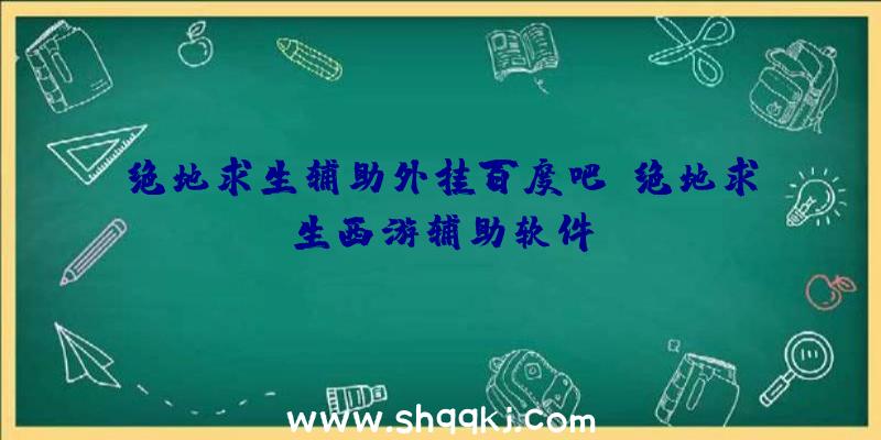 绝地求生辅助外挂百度吧、绝地求生西游辅助软件