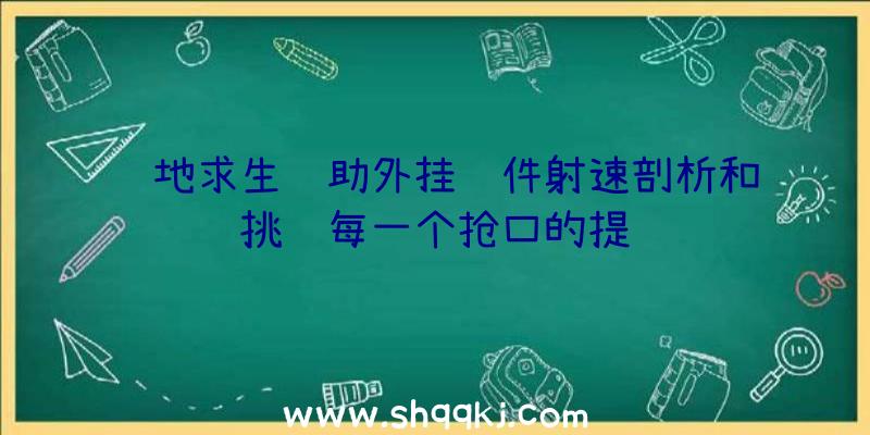 绝地求生辅助外挂软件射速剖析和挑选每一个抢口的提议