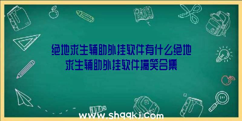 绝地求生辅助外挂软件有什么绝地求生辅助外挂软件搞笑合集