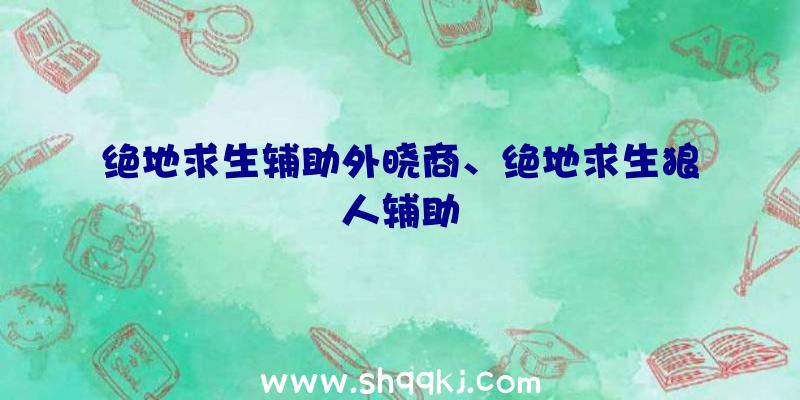 绝地求生辅助外晓商、绝地求生狼人辅助