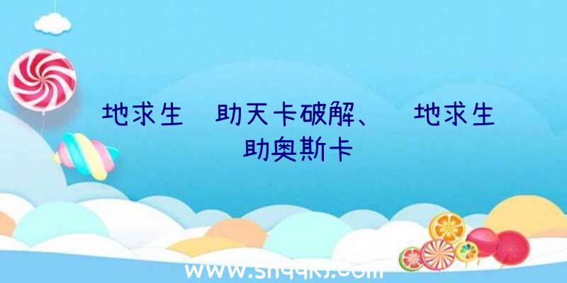 绝地求生辅助天卡破解、绝地求生辅助奥斯卡