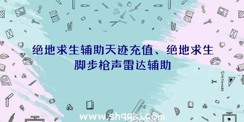 绝地求生辅助天迹充值、绝地求生脚步枪声雷达辅助