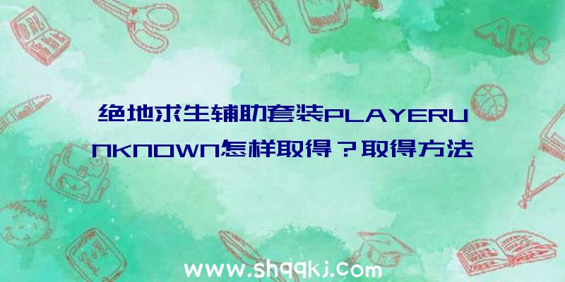 绝地求生辅助套装PLAYERUNKNOWN怎样取得？取得方法引见