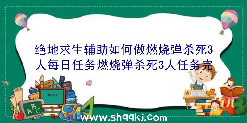 绝地求生辅助如何做燃烧弹杀死3人每日任务燃烧弹杀死3人任务完成攻