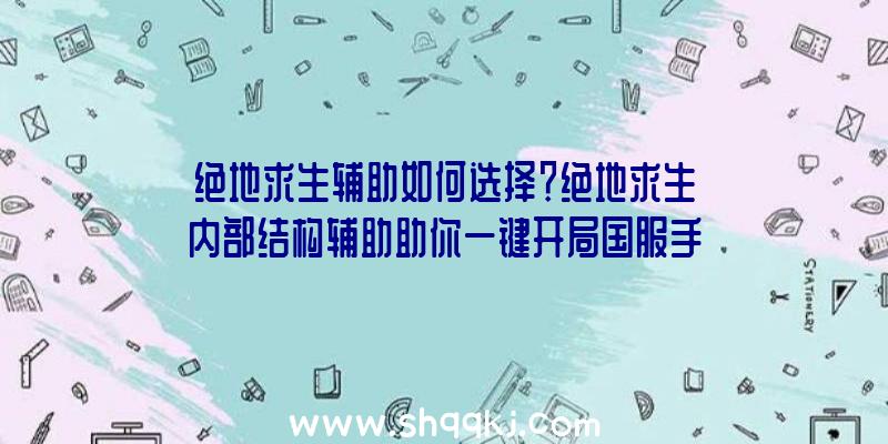 绝地求生辅助如何选择？绝地求生内部结构辅助助你一键开局国服手游外服游戏