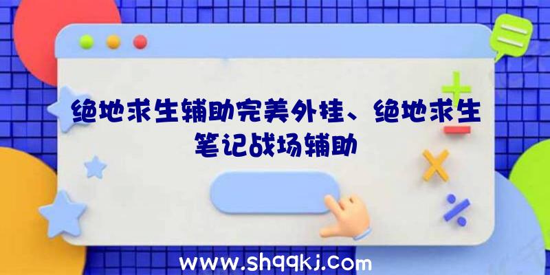 绝地求生辅助完美外挂、绝地求生笔记战场辅助