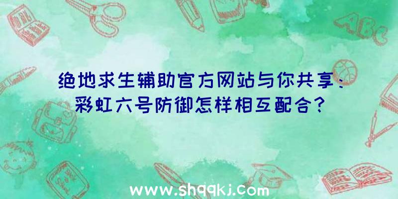 绝地求生辅助官方网站与你共享：彩虹六号防御怎样相互配合？