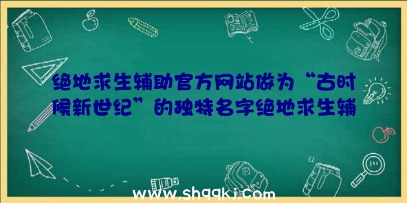 绝地求生辅助官方网站做为“古时候新世纪”的独特名字绝地求生辅助