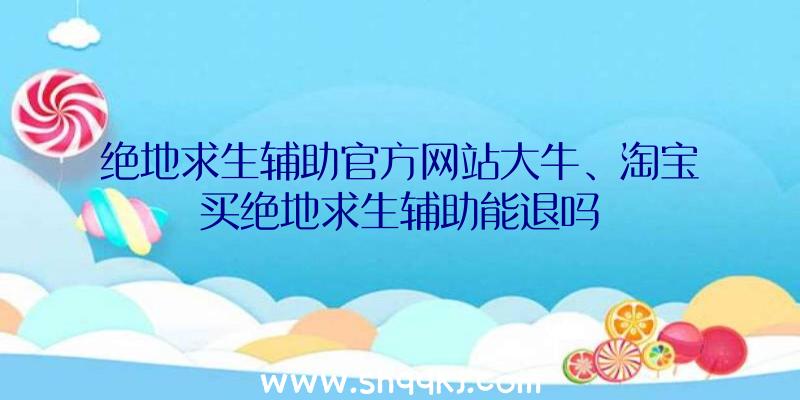 绝地求生辅助官方网站大牛、淘宝买绝地求生辅助能退吗