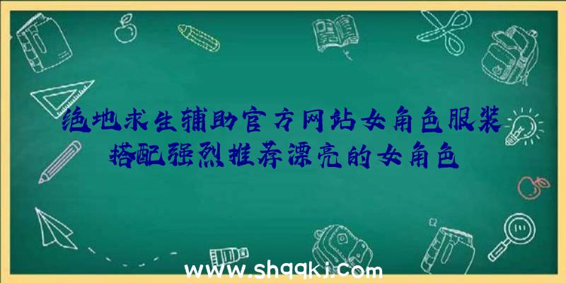 绝地求生辅助官方网站女角色服装搭配强烈推荐漂亮的女角色