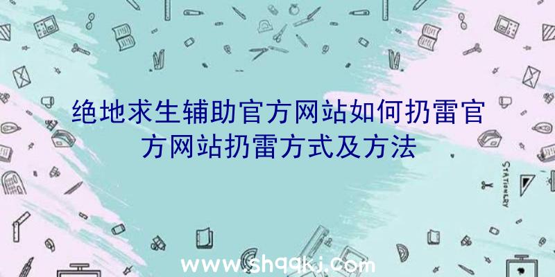 绝地求生辅助官方网站如何扔雷官方网站扔雷方式及方法