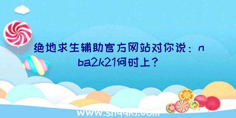 绝地求生辅助官方网站对你说：nba2k21何时上？