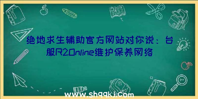 绝地求生辅助官方网站对你说：台服R2Online维护保养网络环境、严格心态打压外挂软件