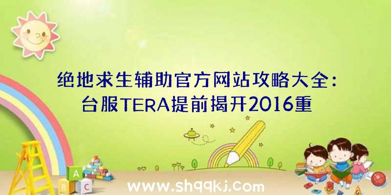 绝地求生辅助官方网站攻略大全：台服TERA提前揭开2016重做具体内容新游戏机制将要出场