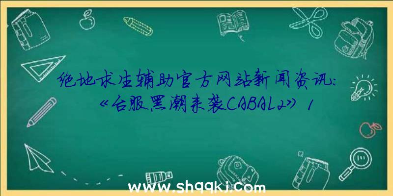 绝地求生辅助官方网站新闻资讯：《台服黑潮来袭CABAL2》10日开展重做对外开放级别限制