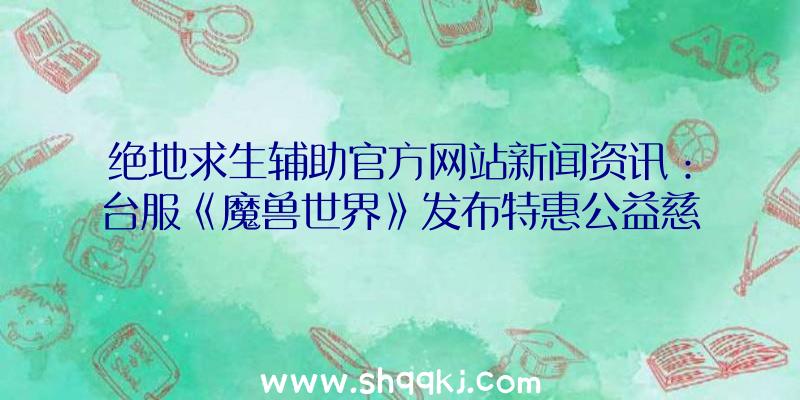 绝地求生辅助官方网站新闻资讯：台服《魔兽世界》发布特惠公益慈善虚宠“亮爪”