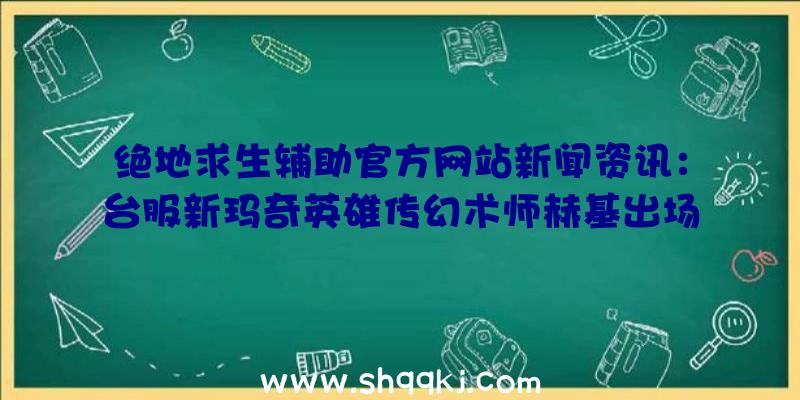 绝地求生辅助官方网站新闻资讯：台服新玛奇英雄传幻术师赫基出场双刃全能魔攻人物角色