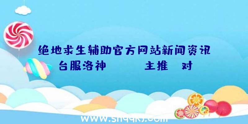 绝地求生辅助官方网站新闻资讯：台服洛神Online主推PK对决游戏玩法网上游戏最近发布