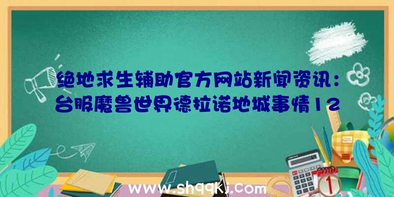 绝地求生辅助官方网站新闻资讯：台服魔兽世界德拉诺地城事情12月23日－12月28日