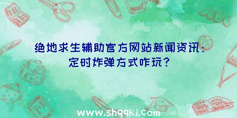 绝地求生辅助官方网站新闻资讯：定时炸弹方式咋玩？