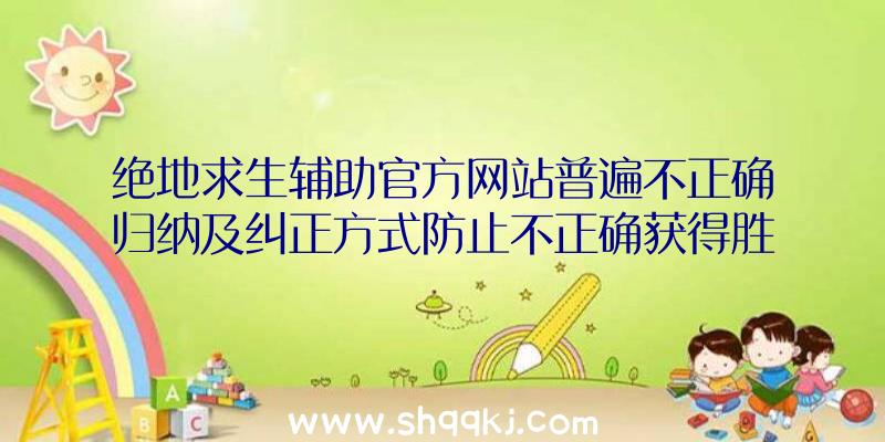 绝地求生辅助官方网站普遍不正确归纳及纠正方式防止不正确获得胜利方法