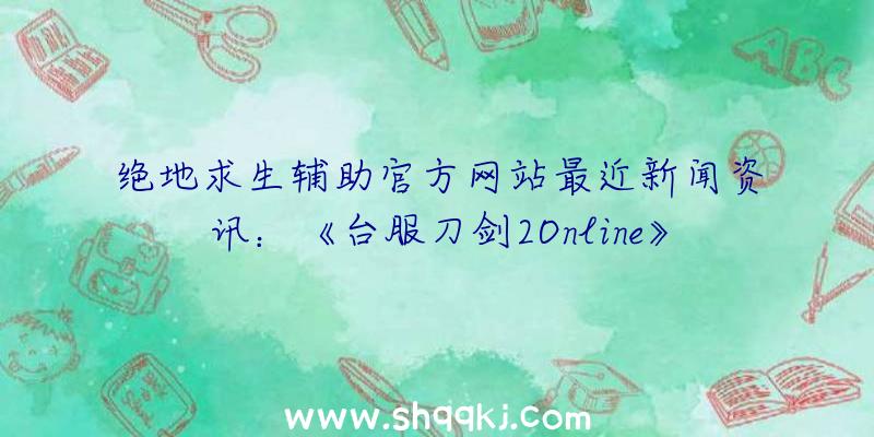 绝地求生辅助官方网站最近新闻资讯：《台服刀剑2Online》第二届「特种兵争霸赛」落下帷幕！