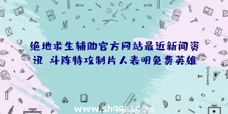 绝地求生辅助官方网站最近新闻资讯：斗阵特攻制片人表明免费英雄及中国台湾具体内容等念头