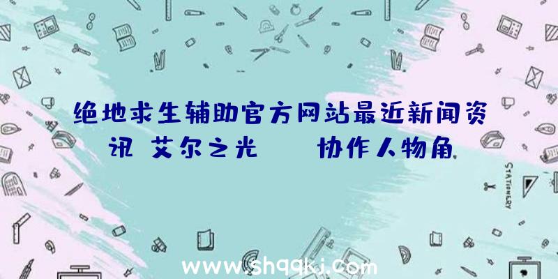 绝地求生辅助官方网站最近新闻资讯：艾尔之光、DNF协作人物角色ROSE从即日起宣布于韩国版对外开放