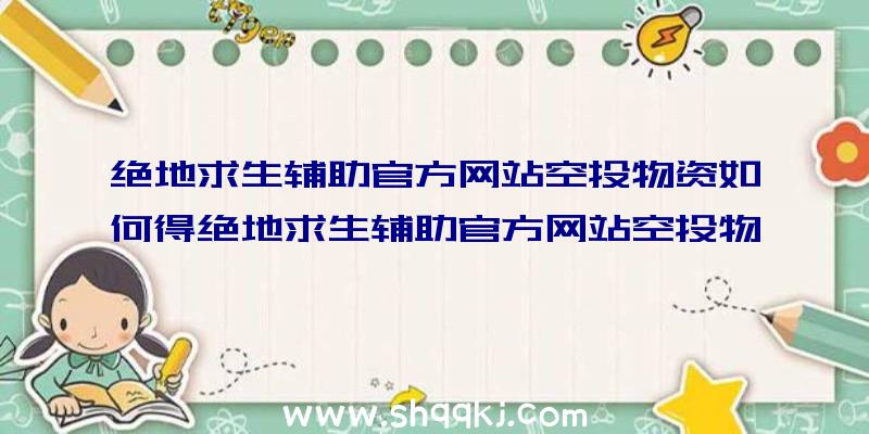 绝地求生辅助官方网站空投物资如何得绝地求生辅助官方网站空投物资获得方法