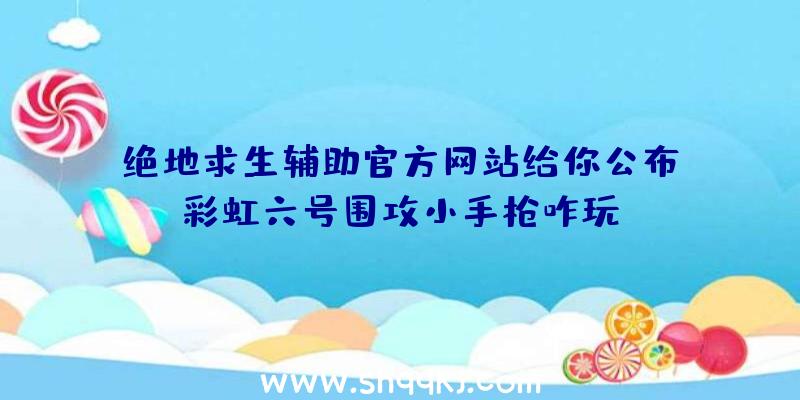 绝地求生辅助官方网站给你公布：彩虹六号围攻小手枪咋玩？