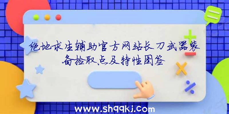 绝地求生辅助官方网站长刀武器装备捡取点及特性图签