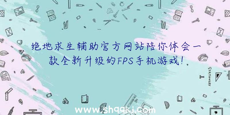 绝地求生辅助官方网站陪你体会一款全新升级的FPS手机游戏！